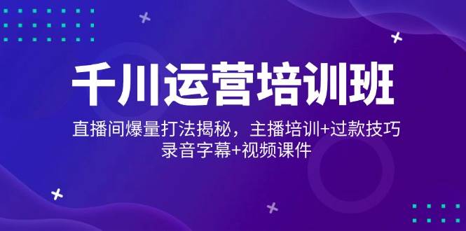 （14230期）千川运营培训班，直播间爆量打法揭秘，主播培训+过款技巧，录音字幕+视频-泡芙轻资产网创