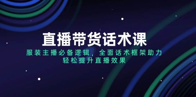 （14231期）直播带货话术课，服装主播必备逻辑，全面话术框架助力，轻松提升直播效果-泡芙轻资产网创