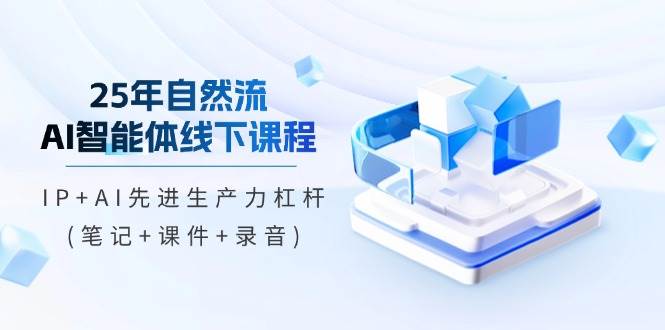 25年自然流AI智能体线下课程，IP+AI先进生产力杠杆(笔记+课件+录音)-泡芙轻资产网创