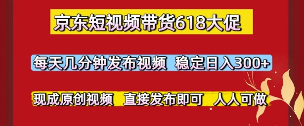 京东短视频带货618大促，每天几分钟发布视频，稳定日入3张+，现成原创视频，直接发布即可【揭秘】-泡芙轻资产网创