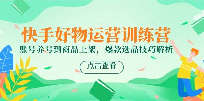快手好物运营训练营，账号养号到商品上架，爆款选品技巧解析-泡芙轻资产网创