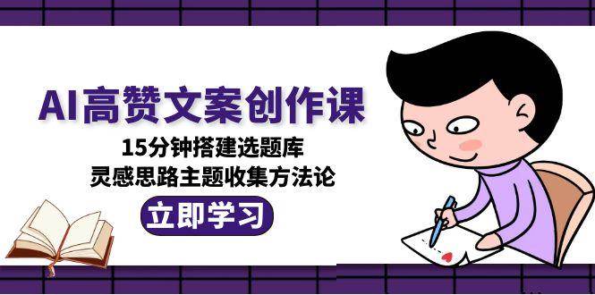 （15157期）AI高赞文案创作课，15分钟搭建选题库，灵感思路主题收集方法论-泡芙轻资产网创