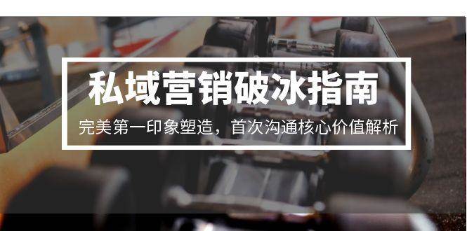 私域营销破冰指南，完美第一印象塑造，首次沟通核心价值解析-泡芙轻资产网创