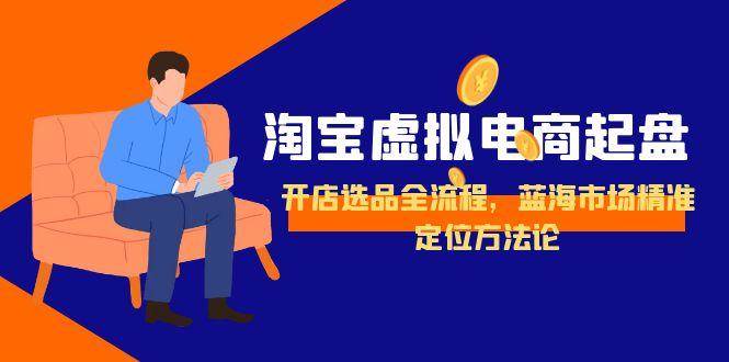 （15159期）淘宝虚拟电商起盘，开店选品全流程，蓝海市场精准定位方法论-泡芙轻资产网创