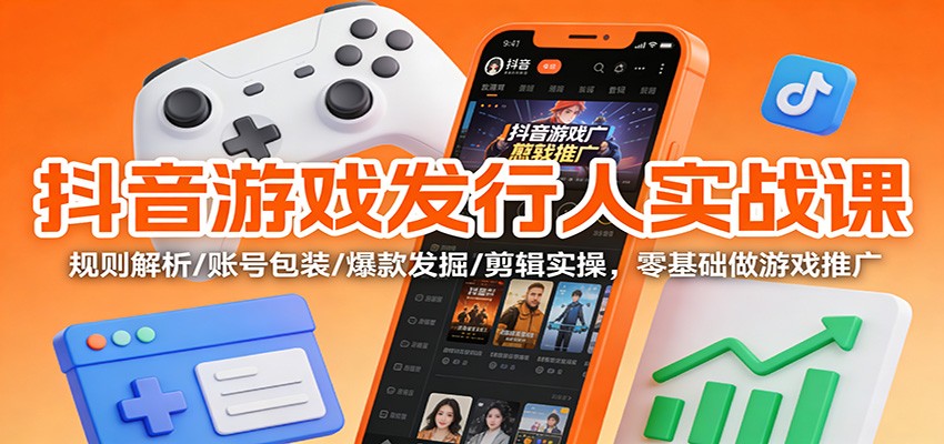 抖音游戏发行人实战课：规则解析/账号包装/爆款发掘 /剪辑实操，零基础做游戏推广-泡芙轻资产网创